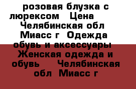 розовая блузка с люрексом › Цена ­ 150 - Челябинская обл., Миасс г. Одежда, обувь и аксессуары » Женская одежда и обувь   . Челябинская обл.,Миасс г.